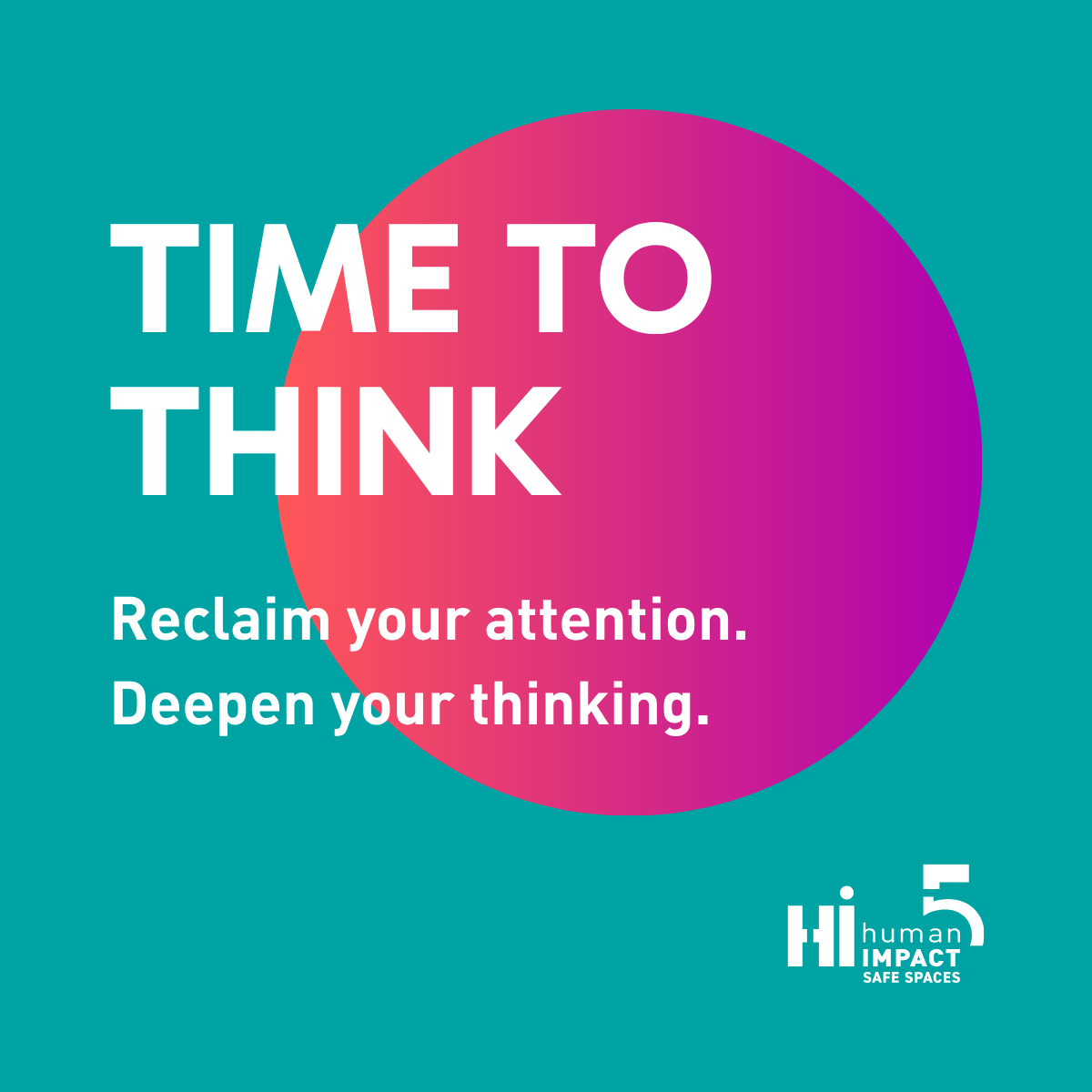 time-to-think-reclaim-attention-hi5-teal-pink "Time to Think" title with tagline: reclaim your attention, deepen your thinking, on teal background with Hi5 Safe Spaces logo